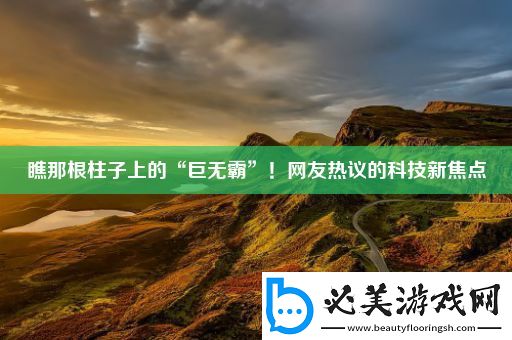 瞧那根柱子上的“巨无霸”！网友热议的科技新焦点